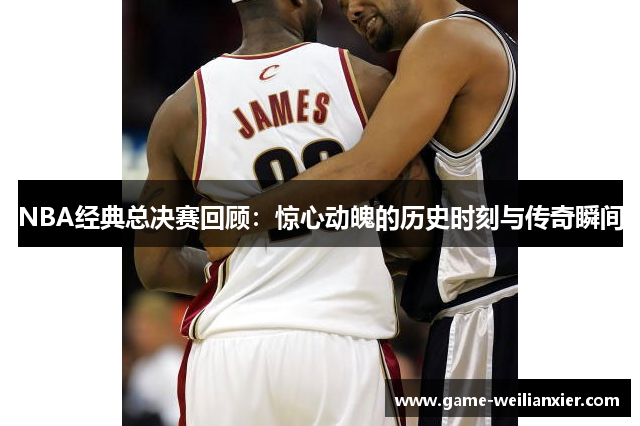 NBA经典总决赛回顾：惊心动魄的历史时刻与传奇瞬间