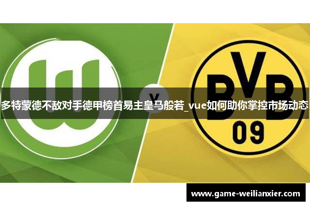 多特蒙德不敌对手德甲榜首易主皇马般若_vue如何助你掌控市场动态