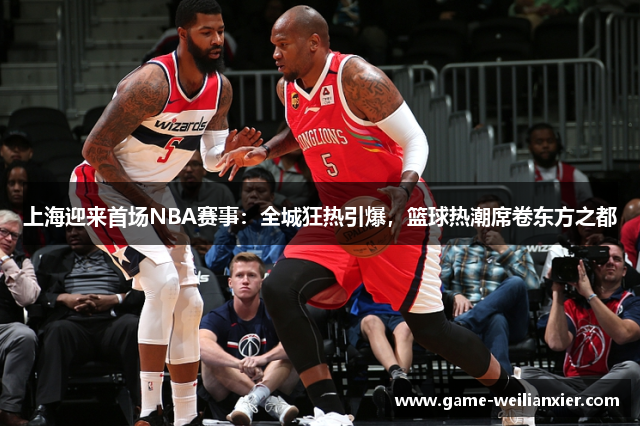 上海迎来首场NBA赛事：全城狂热引爆，篮球热潮席卷东方之都