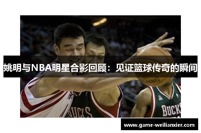 姚明与NBA明星合影回顾：见证篮球传奇的瞬间