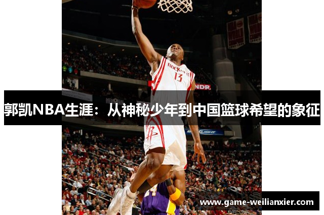 郭凯NBA生涯：从神秘少年到中国篮球希望的象征