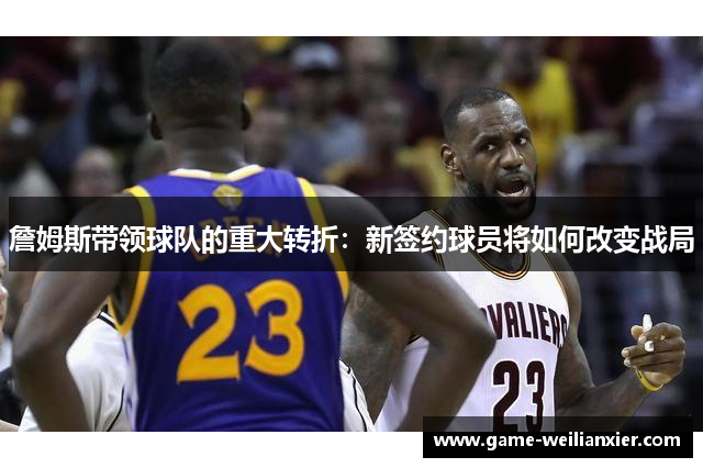 詹姆斯带领球队的重大转折：新签约球员将如何改变战局