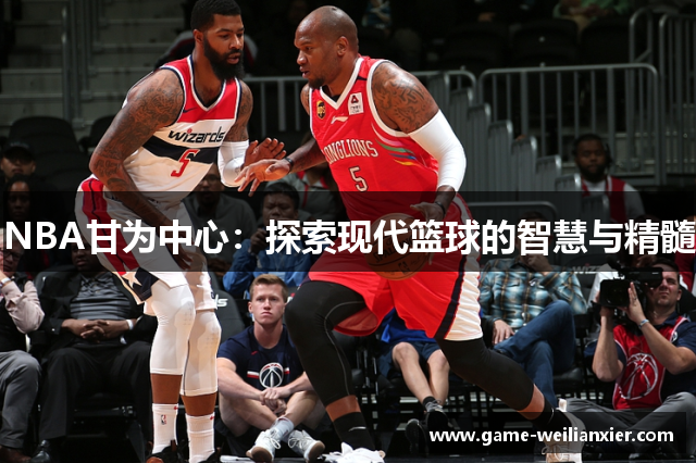 NBA甘为中心：探索现代篮球的智慧与精髓