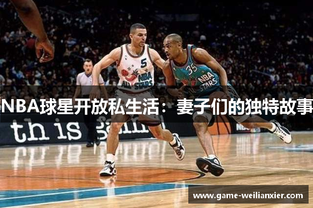 NBA球星开放私生活：妻子们的独特故事