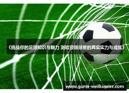 《挑战你的足球知识与魅力 测验顶级球星的真实实力与成就》