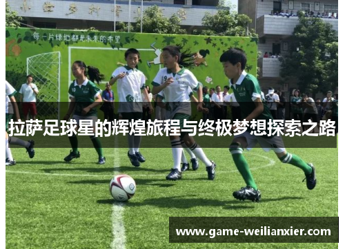 拉萨足球星的辉煌旅程与终极梦想探索之路