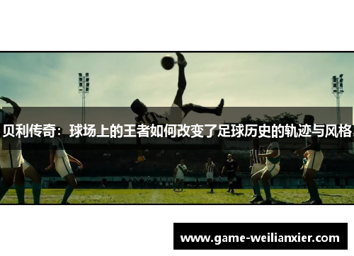 贝利传奇：球场上的王者如何改变了足球历史的轨迹与风格