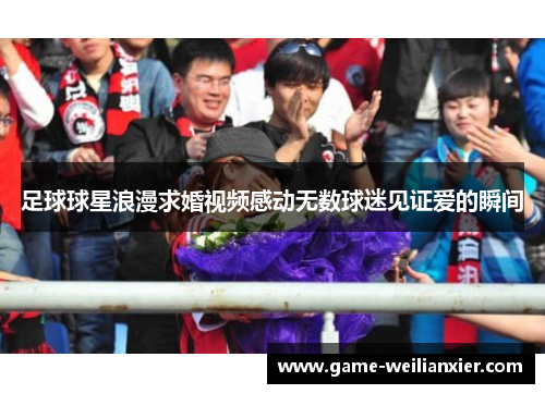 足球球星浪漫求婚视频感动无数球迷见证爱的瞬间