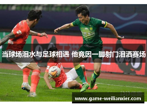 当球场泪水与足球相遇 他竟因一脚射门泪洒赛场