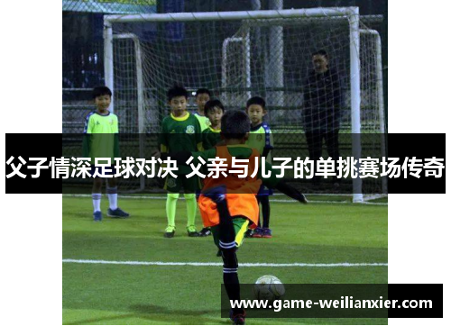 父子情深足球对决 父亲与儿子的单挑赛场传奇