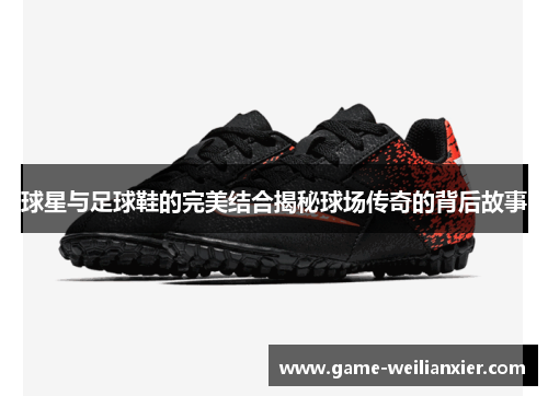 球星与足球鞋的完美结合揭秘球场传奇的背后故事