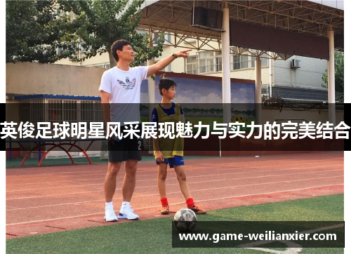 英俊足球明星风采展现魅力与实力的完美结合