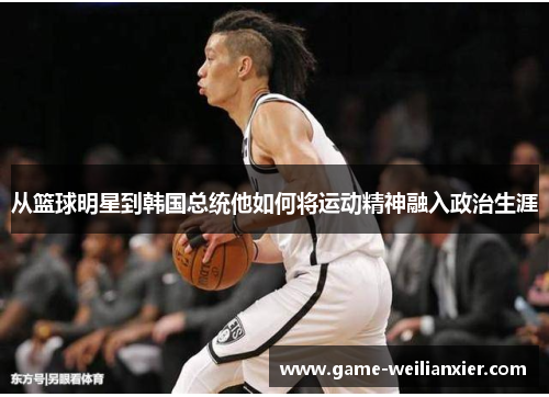 从篮球明星到韩国总统他如何将运动精神融入政治生涯