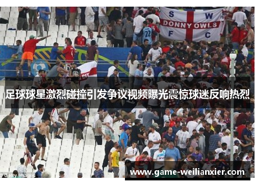 足球球星激烈碰撞引发争议视频曝光震惊球迷反响热烈