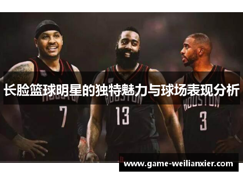 长脸篮球明星的独特魅力与球场表现分析