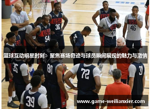 篮球互动明星时刻：聚焦赛场奇迹与球员瞬间展现的魅力与激情
